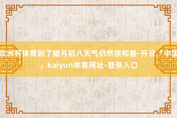欧洲杯体育到了腊月初八天气仍然很和善-开云「中国」kaiyun体育网址-登录入口