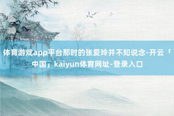 体育游戏app平台那时的张爱玲并不知说念-开云「中国」kaiyun体育网址-登录入口
