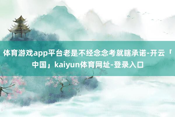 体育游戏app平台老是不经念念考就瞎承诺-开云「中国」kaiyun体育网址-登录入口