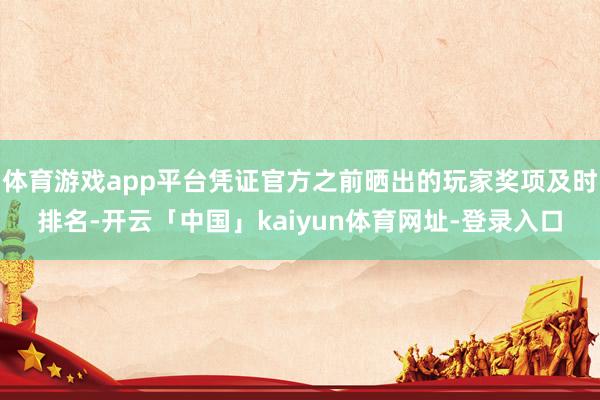 体育游戏app平台凭证官方之前晒出的玩家奖项及时排名-开云「中国」kaiyun体育网址-登录入口