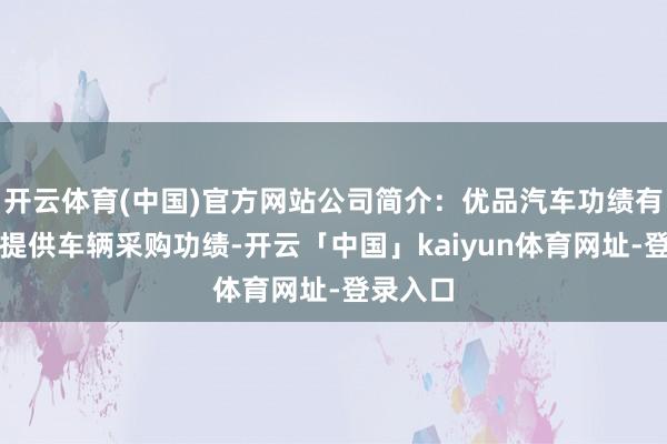 开云体育(中国)官方网站公司简介：优品汽车功绩有限公司提供车辆采购功绩-开云「中国」kaiyun体育网址-登录入口