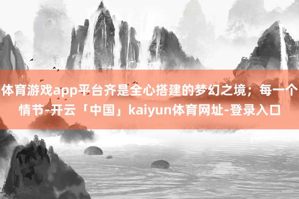 体育游戏app平台齐是全心搭建的梦幻之境；每一个情节-开云「中国」kaiyun体育网址-登录入口