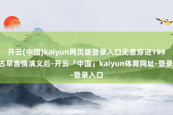 开云(中国)kaiyun网页版登录入口无意穿进1999年古早言情演义后-开云「中国」kaiyun体育网址-登录入口