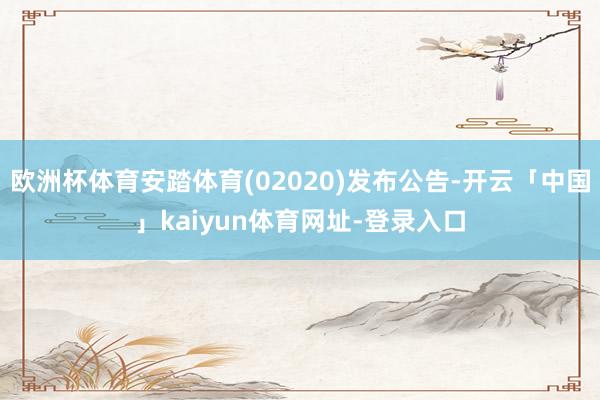 欧洲杯体育安踏体育(02020)发布公告-开云「中国」kaiyun体育网址-登录入口
