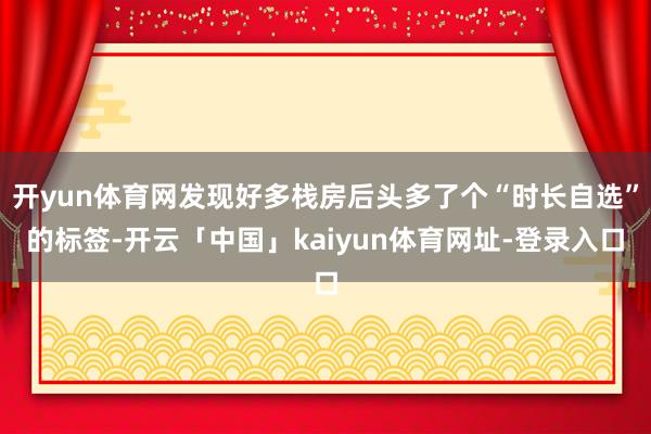 开yun体育网发现好多栈房后头多了个“时长自选”的标签-开云「中国」kaiyun体育网址-登录入口