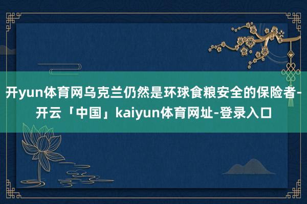 开yun体育网乌克兰仍然是环球食粮安全的保险者-开云「中国」kaiyun体育网址-登录入口