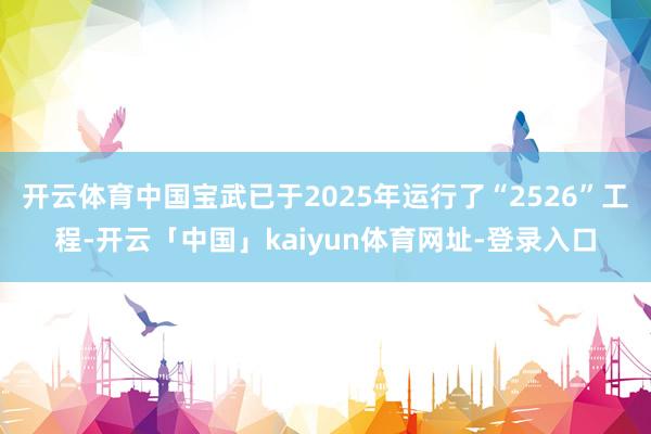 开云体育中国宝武已于2025年运行了“2526”工程-开云「中国」kaiyun体育网址-登录入口