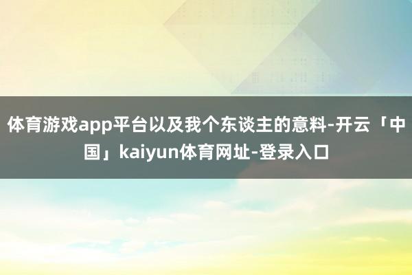 体育游戏app平台以及我个东谈主的意料-开云「中国」kaiyun体育网址-登录入口