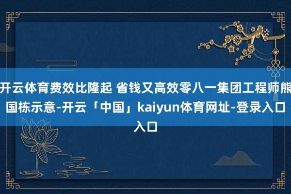 开云体育费效比隆起 省钱又高效零八一集团工程师熊国栋示意-开云「中国」kaiyun体育网址-登录入口