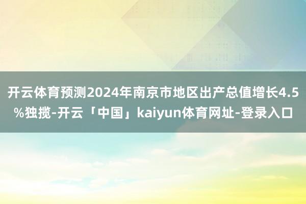 开云体育预测2024年南京市地区出产总值增长4.5%独揽-开云「中国」kaiyun体育网址-登录入口