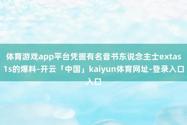 体育游戏app平台凭据有名音书东说念主士extas1s的爆料-开云「中国」kaiyun体育网址-登录入口