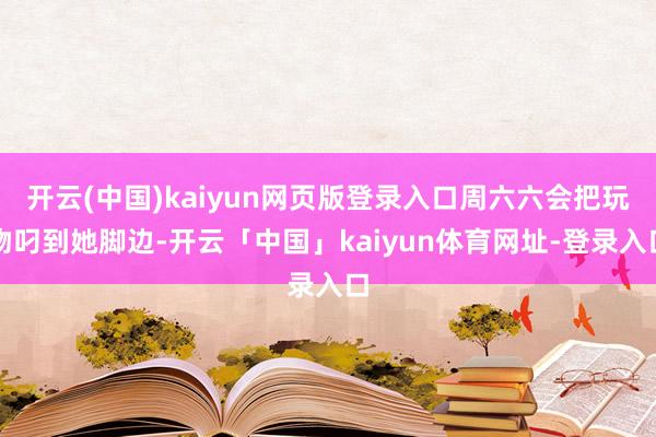 开云(中国)kaiyun网页版登录入口周六六会把玩物叼到她脚边-开云「中国」kaiyun体育网址-登录入口