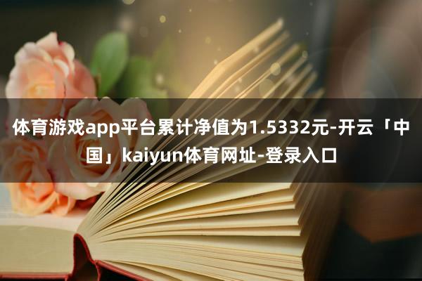 体育游戏app平台累计净值为1.5332元-开云「中国」kaiyun体育网址-登录入口