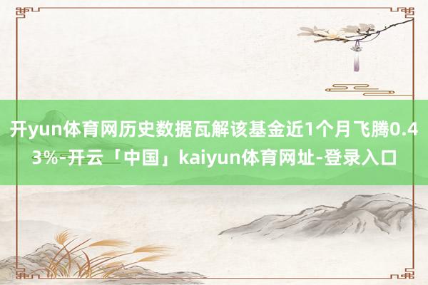 开yun体育网历史数据瓦解该基金近1个月飞腾0.43%-开云「中国」kaiyun体育网址-登录入口