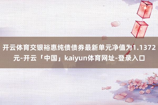 开云体育交银裕惠纯债债券最新单元净值为1.1372元-开云「中国」kaiyun体育网址-登录入口