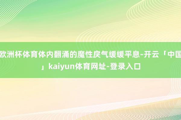 欧洲杯体育体内翻涌的魔性戾气缓缓平息-开云「中国」kaiyun体育网址-登录入口