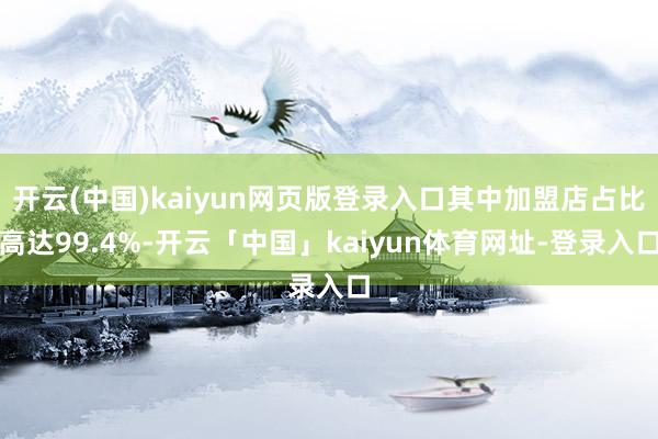 开云(中国)kaiyun网页版登录入口其中加盟店占比高达99.4%-开云「中国」kaiyun体育网址-登录入口