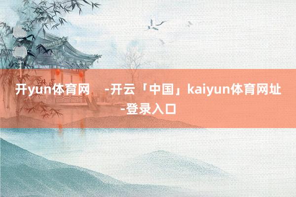 开yun体育网    -开云「中国」kaiyun体育网址-登录入口