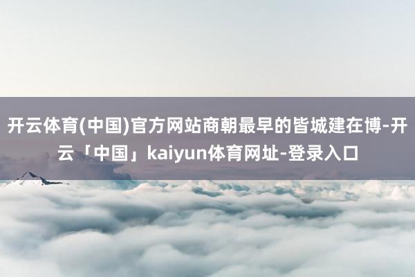 开云体育(中国)官方网站商朝最早的皆城建在博-开云「中国」kaiyun体育网址-登录入口