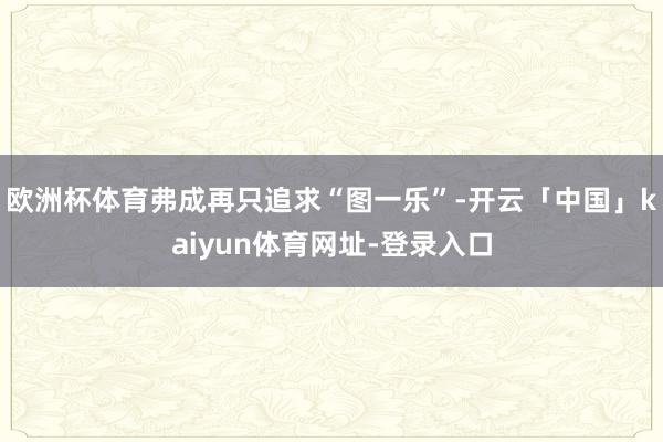 欧洲杯体育弗成再只追求“图一乐”-开云「中国」kaiyun体育网址-登录入口