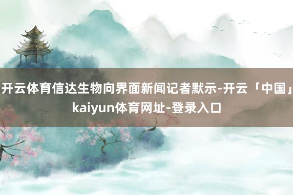 开云体育信达生物向界面新闻记者默示-开云「中国」kaiyun体育网址-登录入口