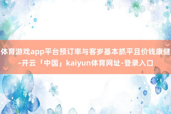 体育游戏app平台预订率与客岁基本抓平且价钱康健-开云「中国」kaiyun体育网址-登录入口