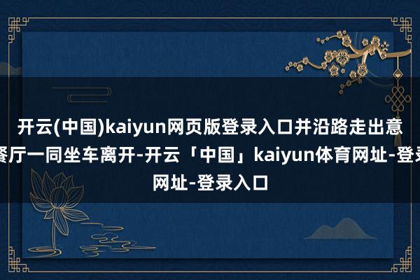 开云(中国)kaiyun网页版登录入口并沿路走出意大利餐厅一同坐车离开-开云「中国」kaiyun体育网址-登录入口