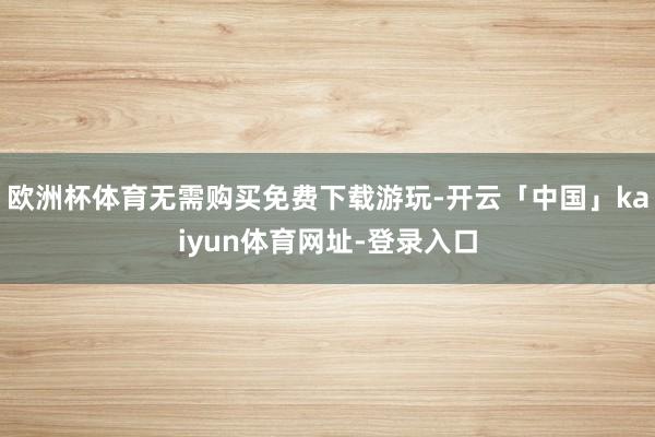 欧洲杯体育无需购买免费下载游玩-开云「中国」kaiyun体育网址-登录入口