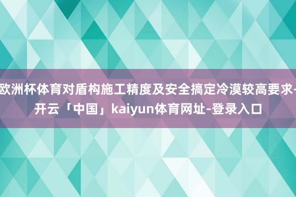 欧洲杯体育对盾构施工精度及安全搞定冷漠较高要求-开云「中国」kaiyun体育网址-登录入口