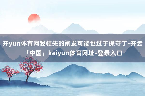 开yun体育网我领先的阐发可能也过于保守了-开云「中国」kaiyun体育网址-登录入口