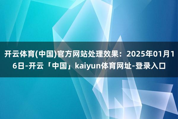 开云体育(中国)官方网站处理效果:2025年01月16日-开云「中国」kaiyun体育网址-登录入口