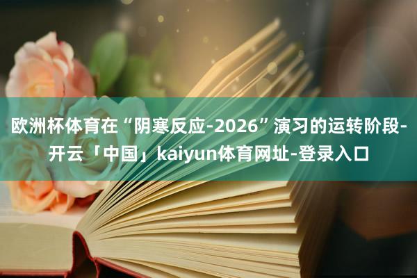 欧洲杯体育在“阴寒反应-2026”演习的运转阶段-开云「中国」kaiyun体育网址-登录入口