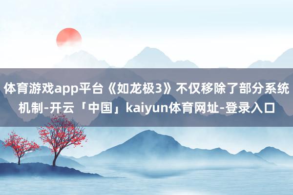 体育游戏app平台《如龙极3》不仅移除了部分系统机制-开云「中国」kaiyun体育网址-登录入口