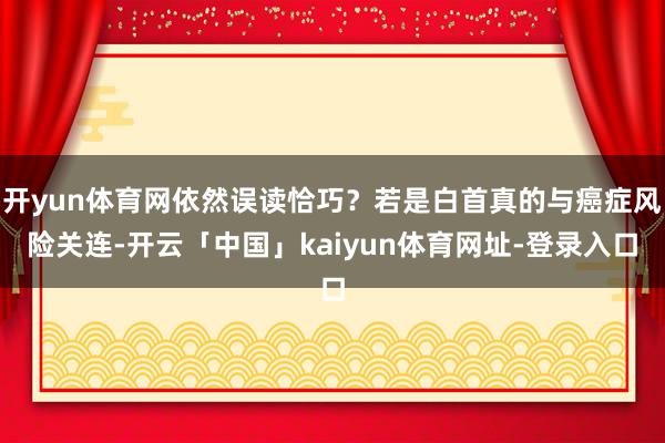 开yun体育网依然误读恰巧？若是白首真的与癌症风险关连-开云「中国」kaiyun体育网址-登录入口