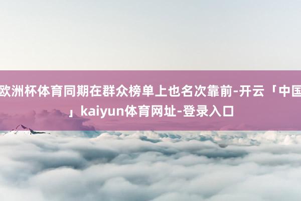 欧洲杯体育同期在群众榜单上也名次靠前-开云「中国」kaiyun体育网址-登录入口