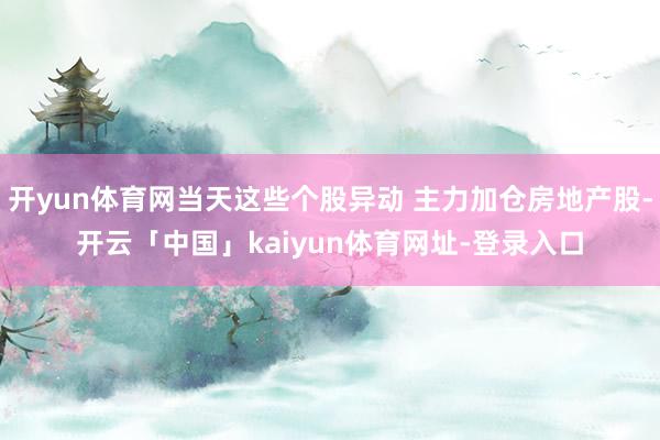 开yun体育网当天这些个股异动 主力加仓房地产股-开云「中国」kaiyun体育网址-登录入口