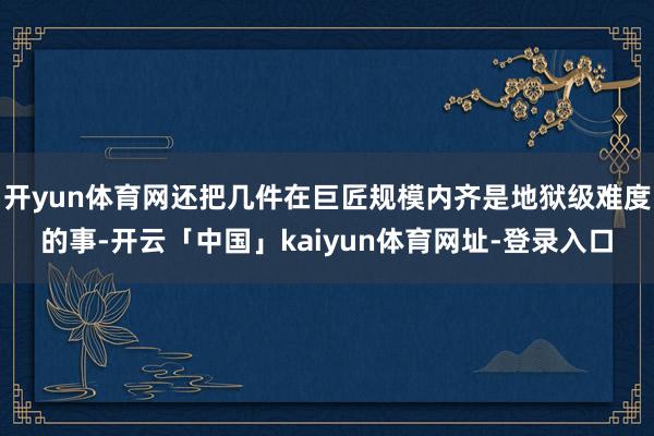 开yun体育网还把几件在巨匠规模内齐是地狱级难度的事-开云「中国」kaiyun体育网址-登录入口