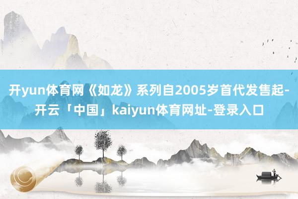 开yun体育网《如龙》系列自2005岁首代发售起-开云「中国」kaiyun体育网址-登录入口