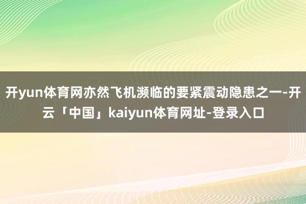 开yun体育网亦然飞机濒临的要紧震动隐患之一-开云「中国」kaiyun体育网址-登录入口