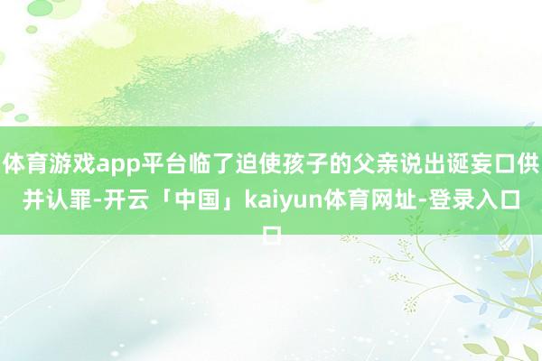 体育游戏app平台临了迫使孩子的父亲说出诞妄口供并认罪-开云「中国」kaiyun体育网址-登录入口