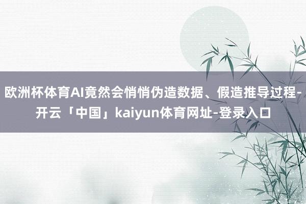 欧洲杯体育AI竟然会悄悄伪造数据、假造推导过程-开云「中国」kaiyun体育网址-登录入口