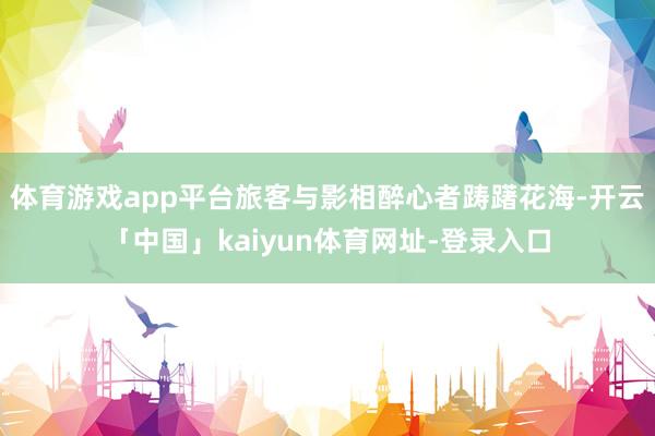 体育游戏app平台旅客与影相醉心者踌躇花海-开云「中国」kaiyun体育网址-登录入口