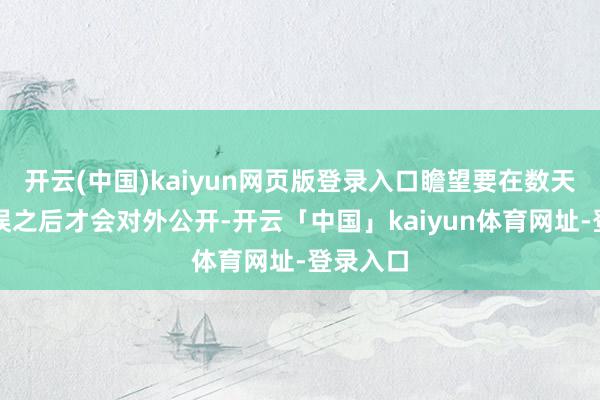 开云(中国)kaiyun网页版登录入口瞻望要在数天校对无误之后才会对外公开-开云「中国」kaiyun体育网址-登录入口