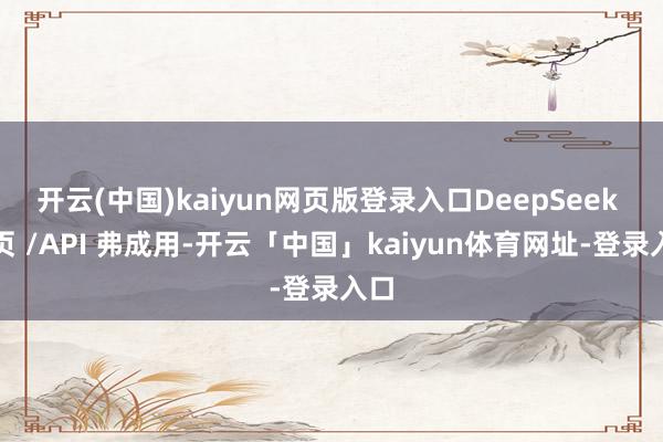 开云(中国)kaiyun网页版登录入口DeepSeek 网页 /API 弗成用-开云「中国」kaiyun体育网址-登录入口