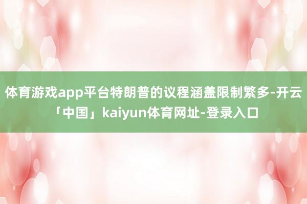 体育游戏app平台特朗普的议程涵盖限制繁多-开云「中国」kaiyun体育网址-登录入口