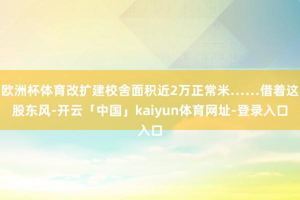 欧洲杯体育改扩建校舍面积近2万正常米……借着这股东风-开云「中国」kaiyun体育网址-登录入口
