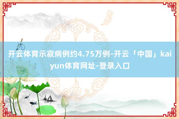开云体育示寂病例约4.75万例-开云「中国」kaiyun体育网址-登录入口
