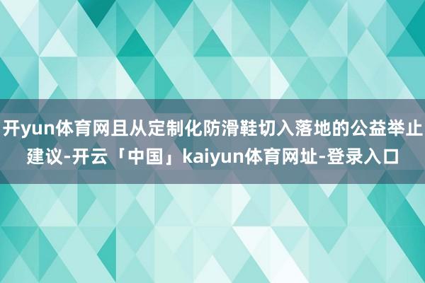 开yun体育网且从定制化防滑鞋切入落地的公益举止建议-开云「中国」kaiyun体育网址-登录入口
