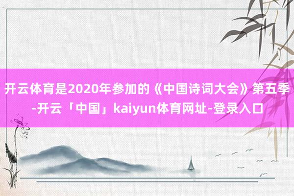 开云体育是2020年参加的《中国诗词大会》第五季-开云「中国」kaiyun体育网址-登录入口