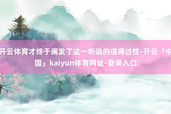 开云体育才终于阐发了这一听说的信得过性-开云「中国」kaiyun体育网址-登录入口